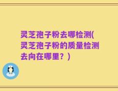 灵芝孢子粉去哪检测(灵芝孢子粉的质量检测去向在哪里？)