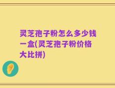 灵芝孢子粉怎么多少钱一盒(灵芝孢子粉价格大比拼)