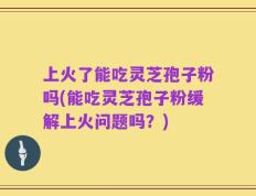 上火了能吃灵芝孢子粉吗(能吃灵芝孢子粉缓解上火问题吗？)