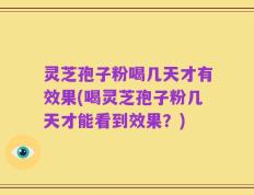 灵芝孢子粉喝几天才有效果(喝灵芝孢子粉几天才能看到效果？)