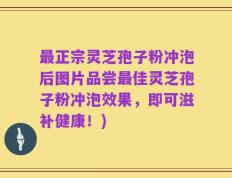 最正宗灵芝孢子粉冲泡后图片品尝最佳灵芝孢子粉冲泡效果，即可滋补健康！)