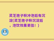 灵芝孢子粉冲泡后有沉淀(灵芝孢子粉沉淀后，泡饮效果更佳！)