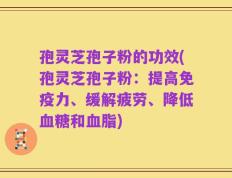 孢灵芝孢子粉的功效(孢灵芝孢子粉：提高免疫力、缓解疲劳、降低血糖和血脂)