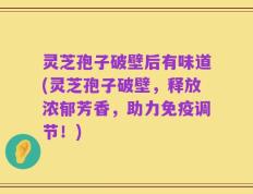 灵芝孢子破壁后有味道(灵芝孢子破壁，释放浓郁芳香，助力免疫调节！)