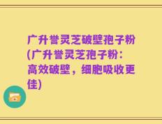 广升誉灵芝破壁孢子粉(广升誉灵芝孢子粉：高效破壁，细胞吸收更佳)