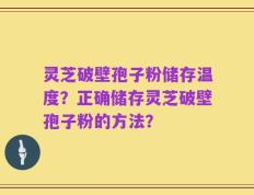 灵芝破壁孢子粉储存温度？正确储存灵芝破壁孢子粉的方法？