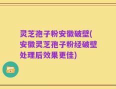 灵芝孢子粉安徽破壁(安徽灵芝孢子粉经破壁处理后效果更佳)