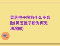 灵芝孢子粉为什么不会融(灵芝孢子粉为何无法溶解)