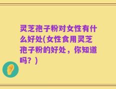灵芝孢子粉对女性有什么好处(女性食用灵芝孢子粉的好处，你知道吗？)