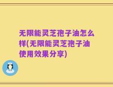 无限能灵芝孢子油怎么样(无限能灵芝孢子油使用效果分享)