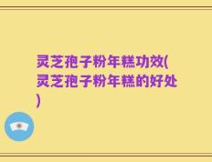 灵芝孢子粉年糕功效(灵芝孢子粉年糕的好处)