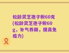松龄灵芝孢子粉60克(松龄灵芝孢子粉60g，补气养颜，提高免疫力)