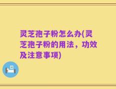 灵芝孢子粉怎么办(灵芝孢子粉的用法，功效及注意事项)