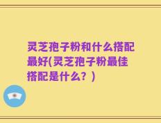 灵芝孢子粉和什么搭配最好(灵芝孢子粉最佳搭配是什么？)