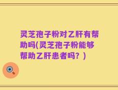灵芝孢子粉对乙肝有帮助吗(灵芝孢子粉能够帮助乙肝患者吗？)