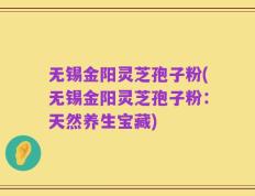 无锡金阳灵芝孢子粉(无锡金阳灵芝孢子粉：天然养生宝藏)