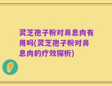 灵芝孢子粉对鼻息肉有用吗(灵芝孢子粉对鼻息肉的疗效探析)