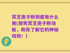 灵芝孢子粉到底有什么用(探究灵芝孢子粉功能，助你了解它的神秘功效！)