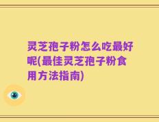 灵芝孢子粉怎么吃最好呢(最佳灵芝孢子粉食用方法指南)