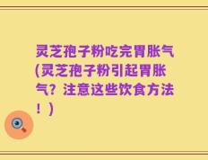 灵芝孢子粉吃完胃胀气(灵芝孢子粉引起胃胀气？注意这些饮食方法！)