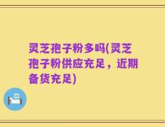 灵芝孢子粉多吗(灵芝孢子粉供应充足，近期备货充足)