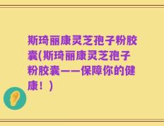 斯琦丽康灵芝孢子粉胶囊(斯琦丽康灵芝孢子粉胶囊——保障你的健康！)