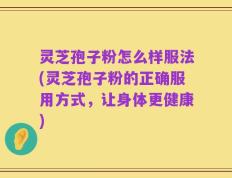 灵芝孢子粉怎么样服法(灵芝孢子粉的正确服用方式，让身体更健康)