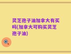 灵芝孢子油加拿大有买吗(加拿大可购买灵芝孢子油)