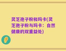 灵芝孢子粉和玛卡(灵芝孢子粉与玛卡：自然健康的双重益处)