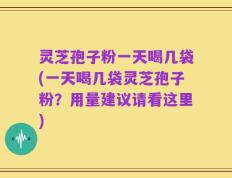 灵芝孢子粉一天喝几袋(一天喝几袋灵芝孢子粉？用量建议请看这里)