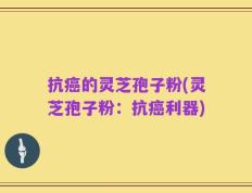 抗癌的灵芝孢子粉(灵芝孢子粉：抗癌利器)