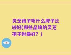 灵芝孢子粉什么牌子比较好(哪些品牌的灵芝孢子粉最好？)