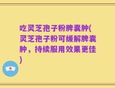 吃灵芝孢子粉脾囊肿(灵芝孢子粉可缓解脾囊肿，持续服用效果更佳)