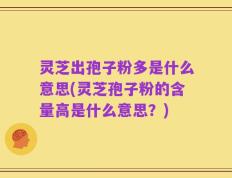 灵芝出孢子粉多是什么意思(灵芝孢子粉的含量高是什么意思？)