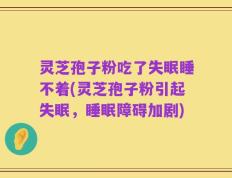 灵芝孢子粉吃了失眠睡不着(灵芝孢子粉引起失眠，睡眠障碍加剧)