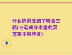 什么牌灵芝孢子粉含三萜(三萜成分丰富的灵芝孢子粉牌名)