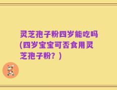 灵芝孢子粉四岁能吃吗(四岁宝宝可否食用灵芝孢子粉？)