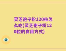 灵芝孢子粉120粒怎么吃(灵芝孢子粉120粒的食用方式)