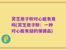 灵芝孢子粉对心脏有用吗(灵芝孢子粉：一种对心脏有益的保健品)