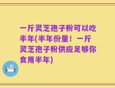 一斤灵芝孢子粉可以吃半年(半年份量！一斤灵芝孢子粉供应足够你食用半年)