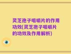 灵芝孢子咀嚼片的作用功效(灵芝孢子咀嚼片的功效及作用解析)