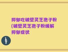 抑郁吃破壁灵芝孢子粉(破壁灵芝孢子粉缓解抑郁症状
