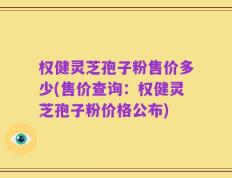权健灵芝孢子粉售价多少(售价查询：权健灵芝孢子粉价格公布)