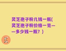 灵芝孢子粉几钱一瓶(灵芝孢子粉价格一览——多少钱一瓶？)