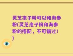 灵芝孢子粉可以和海参粉(灵芝孢子粉和海参粉的搭配，不可错过！)