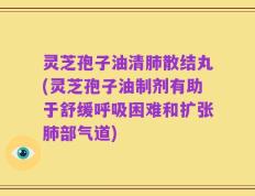 灵芝孢子油清肺散结丸(灵芝孢子油制剂有助于舒缓呼吸困难和扩张肺部气道)