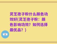 灵芝孢子粉什么颜色功效好(灵芝孢子粉：颜色影响功效？如何选择最优品？)