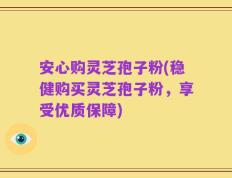 安心购灵芝孢子粉(稳健购买灵芝孢子粉，享受优质保障)