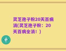 灵芝孢子粉20天百病消(灵芝孢子粉：20天百病全消！)