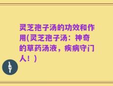 灵芝孢子汤的功效和作用(灵芝孢子汤：神奇的草药汤液，疾病守门人！)